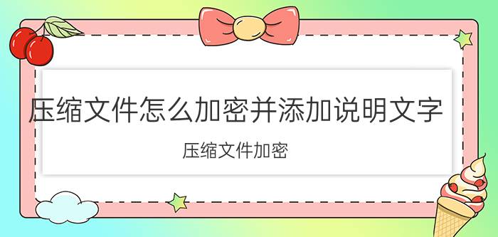 压缩文件怎么加密并添加说明文字 压缩文件加密